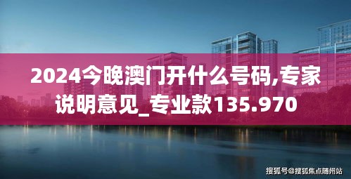 2024今晚澳门开什么号码,专家说明意见_专业款135.970