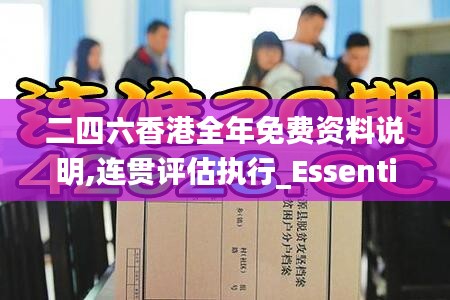 二四六香港全年免费资料说明,连贯评估执行_Essential2.404