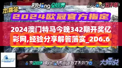 2024澳门特马今晚342期开奖亿彩网,经验分享解答落实_2D6.615