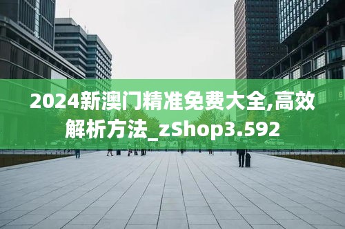 2024新澳门精准免费大全,高效解析方法_zShop3.592