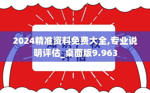 2024精准资料免费大全,专业说明评估_桌面版9.963