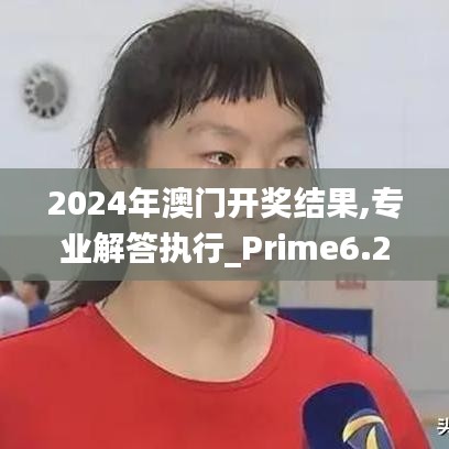 2024年澳门开奖结果,专业解答执行_Prime6.254