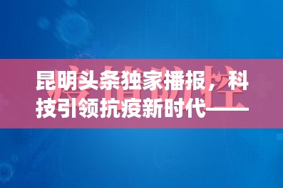 昆明独家头条，科技赋能抗疫新时代——智能疫情实时播报系统在昆亮相十二月新动态