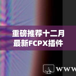 FCPX插件实时预览重磅发布，助力视频编辑飞跃新高度！