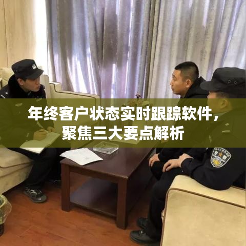 年终客户状态实时跟踪软件，三大要点深度解析