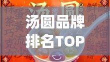 汤圆品牌排名TOP10揭晓，传统美味视觉盛宴