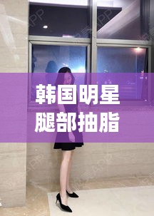 韩国明星腿部抽脂背后的美丽真相