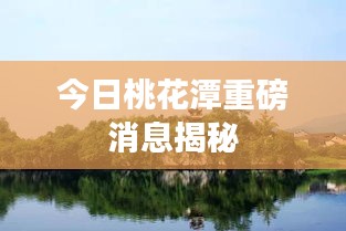 今日桃花潭重磅消息揭秘