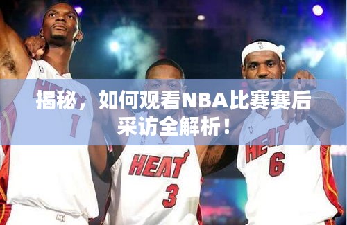 揭秘，如何观看NBA比赛赛后采访全解析！