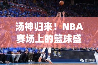 汤神归来！NBA赛场上的篮球盛宴燃爆全场