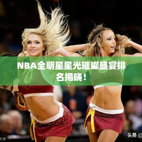 NBA全明星星光璀璨盛宴排名揭晓！