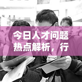 今日人才问题热点解析，行业趋势、挑战及应对策略最新消息