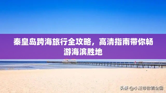 秦皇岛跨海旅行全攻略，高清指南带你畅游海滨胜地