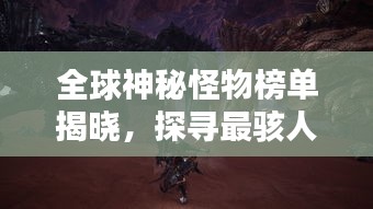 全球神秘怪物榜单揭晓，探寻最骇人怪物的世界排名