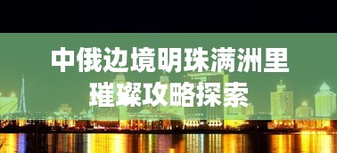 中俄边境明珠满洲里璀璨攻略探索