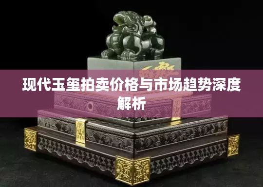 现代玉玺拍卖价格与市场趋势深度解析