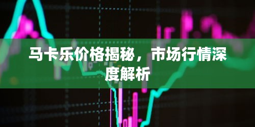 马卡乐价格揭秘，市场行情深度解析