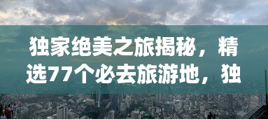 独家绝美之旅揭秘，精选77个必去旅游地，独家攻略分享