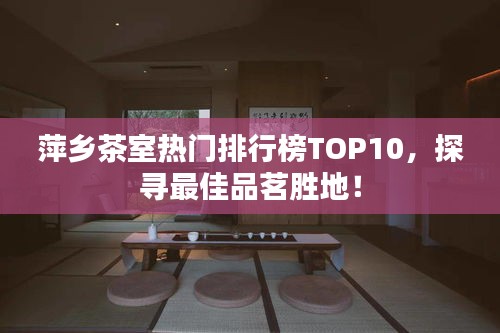 萍乡茶室热门排行榜TOP10，探寻最佳品茗胜地！