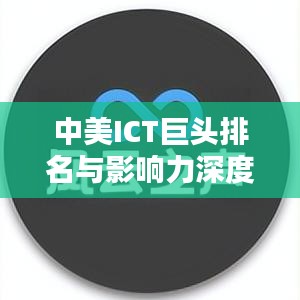 中美ICT巨头排名与影响力深度解析，揭秘行业巨头背后的力量