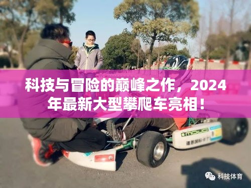 科技与冒险的巅峰之作，2024年最新大型攀爬车亮相！