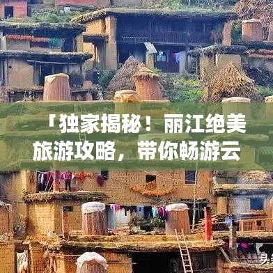 「独家揭秘！丽江绝美旅游攻略，带你畅游云南秘境」