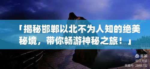 「揭秘邯郸以北不为人知的绝美秘境，带你畅游神秘之旅！」