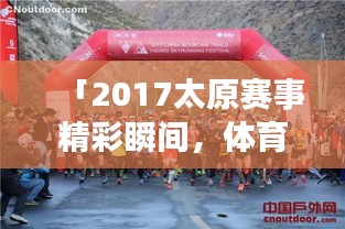 「2017太原赛事精彩瞬间，体育盛宴不容错过！」