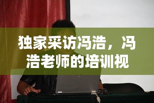 独家采访冯浩，冯浩老师的培训视频 