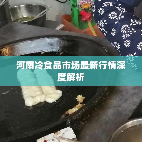 河南冷食品市场最新行情深度解析