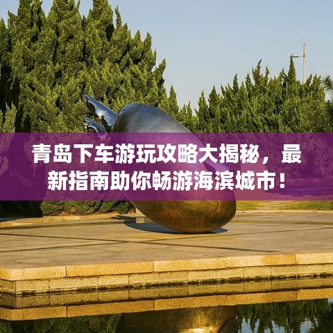 青岛下车游玩攻略大揭秘，最新指南助你畅游海滨城市！
